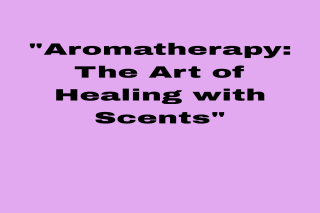 Aromatherapy: The Art of Healing with Scents